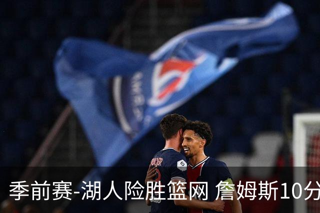 季前赛-湖人险胜篮网 詹姆斯10分八村塁19分