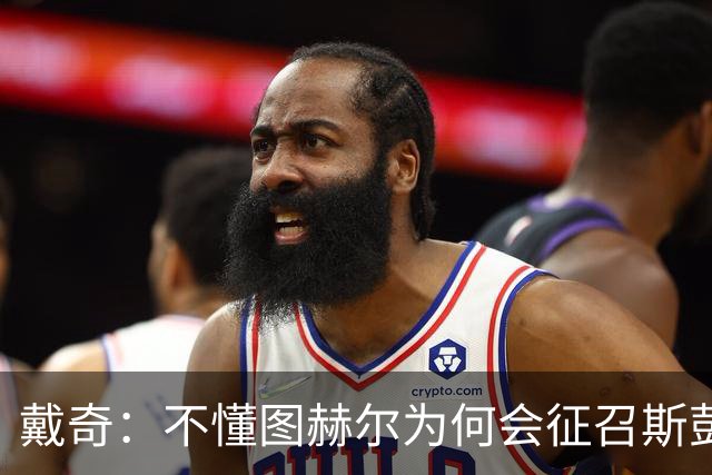 戴奇：不懂图赫尔为何会征召斯彭斯，孔萨可以踢右后卫