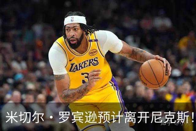 米切尔·罗宾逊预计离开尼克斯！名记：湖人有意提供中产特例长约