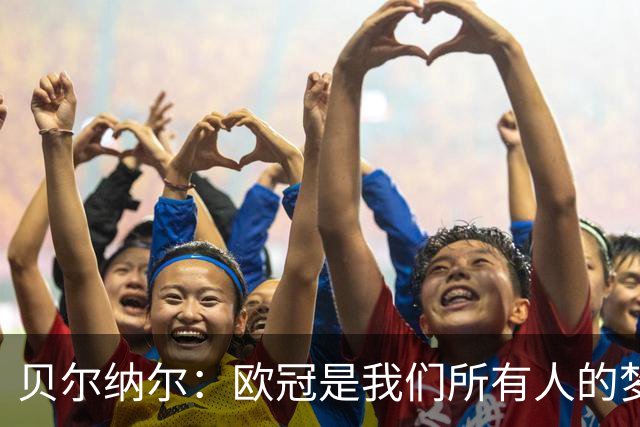 贝尔纳尔：欧冠是我们所有人的梦想 我愿意现在签约终身效力巴萨